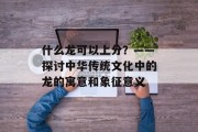 什么龙可以上分？——探讨中华传统文化中的龙的寓意和象征意义