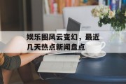 娱乐圈风云变幻，最近几天热点新闻盘点