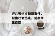 近几天热点新闻事件，聚焦社会热点，洞察民生百态