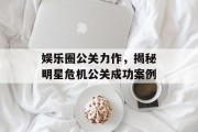 娱乐圈公关力作，揭秘明星危机公关成功案例