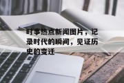 时事热点新闻图片，记录时代的瞬间，见证历史的变迁