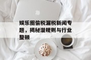 娱乐圈偷税漏税新闻专题，揭秘潜规则与行业整顿