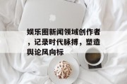 娱乐圈新闻领域创作者，记录时代脉搏，塑造舆论风向标