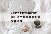 234分上什么样的大学？这个数字背后的意义和选择