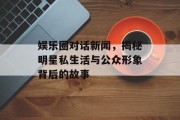 娱乐圈对话新闻，揭秘明星私生活与公众形象背后的故事