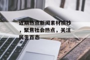 近期热点新闻素材摘抄，聚焦社会热点，关注民生百态