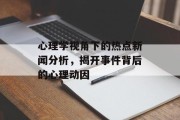 心理学视角下的热点新闻分析，揭开事件背后的心理动因