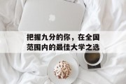 把握九分的你，在全国范围内的最佳大学之选