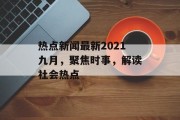 热点新闻最新2021九月，聚焦时事，解读社会热点