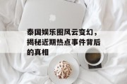 泰国娱乐圈风云变幻，揭秘近期热点事件背后的真相