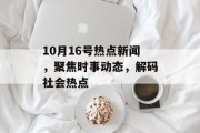 10月16号热点新闻，聚焦时事动态，解码社会热点