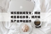 娱乐圈新闻发文，揭秘明星幕后故事，揭开娱乐产业神秘面纱