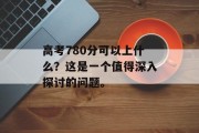 高考780分可以上什么？这是一个值得深入探讨的问题。