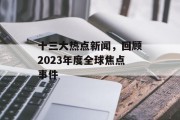 十三大热点新闻，回顾2023年度全球焦点事件