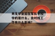 男生毕业后在军队学校学的是什么，会对找工作有什么影响？