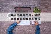 娱乐圈新闻热点，揭秘明星背后的故事与争议