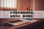 台湾娱乐圈新闻网站，追踪热点，解读幕后