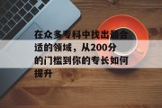 在众多专科中找出最合适的领域，从200分的门槛到你的专长如何提升