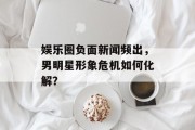 娱乐圈负面新闻频出，男明星形象危机如何化解？