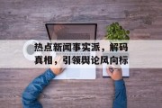 热点新闻事实派，解码真相，引领舆论风向标