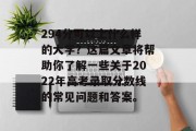 294分可以上什么样的大学？这篇文章将帮助你了解一些关于2022年高考录取分数线的常见问题和答案。