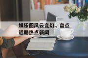 娱乐圈风云变幻，盘点近期热点新闻