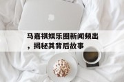 马嘉祺娱乐圈新闻频出，揭秘其背后故事