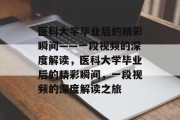 医科大学毕业后的精彩瞬间——一段视频的深度解读，医科大学毕业后的精彩瞬间，一段视频的深度解读之旅
