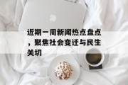 近期一周新闻热点盘点，聚焦社会变迁与民生关切
