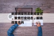 前期物业热点新闻盘点，聚焦行业动态，解读政策走向