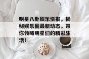 明星八卦娱乐快报，揭秘娱乐圈最新动态，带你领略明星们的精彩生活！