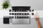 薛之谦热点新闻，从才华横溢到舆论漩涡，他经历了怎样的蜕变？