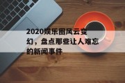 2020娱乐圈风云变幻，盘点那些让人难忘的新闻事件