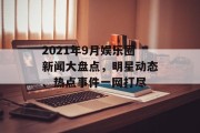 2021年9月娱乐圈新闻大盘点，明星动态、热点事件一网打尽