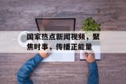 国家热点新闻视频，聚焦时事，传播正能量