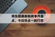娱乐圈最新新闻事件盘点，今日热点一网打尽