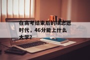 在高考结束后的填志愿时代，46分能上什么大学？