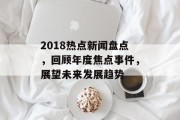 2018热点新闻盘点，回顾年度焦点事件，展望未来发展趋势