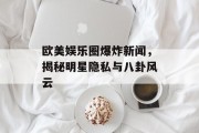 欧美娱乐圈爆炸新闻，揭秘明星隐私与八卦风云