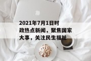 2021年7月1日时政热点新闻，聚焦国家大事，关注民生福祉