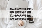 军人老年大学毕业后，新生活的规划与展望，军人老年大学毕业后，新生活的规划与展望