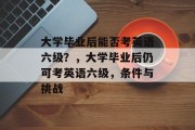大学毕业后能否考英语六级？，大学毕业后仍可考英语六级，条件与挑战