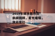 2019年娱乐圈热点新闻回顾，星光璀璨，风云变幻