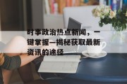 时事政治热点新闻，一键掌握—揭秘获取最新资讯的途径