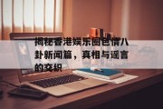 揭秘香港娱乐圈色情八卦新闻篇，真相与谣言的交织