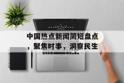中国热点新闻简短盘点，聚焦时事，洞察民生