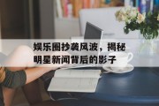 娱乐圈抄袭风波，揭秘明星新闻背后的影子