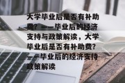 大学毕业后是否有补助费？——毕业后的经济支持与政策解读，大学毕业后是否有补助费？——毕业后的经济支持政策解读