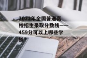 2022年全国普通高校招生录取分数线——459分可以上哪些学校？