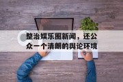 整治娱乐圈新闻，还公众一个清朗的舆论环境